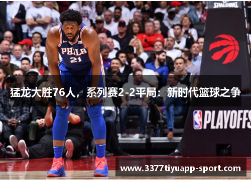 猛龙大胜76人，系列赛2-2平局：新时代篮球之争